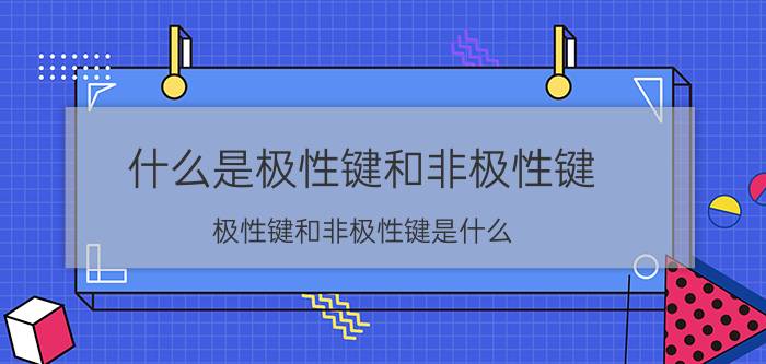 什么是极性键和非极性键 极性键和非极性键是什么